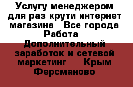 Услугу менеджером для раз крути интернет-магазина - Все города Работа » Дополнительный заработок и сетевой маркетинг   . Крым,Ферсманово